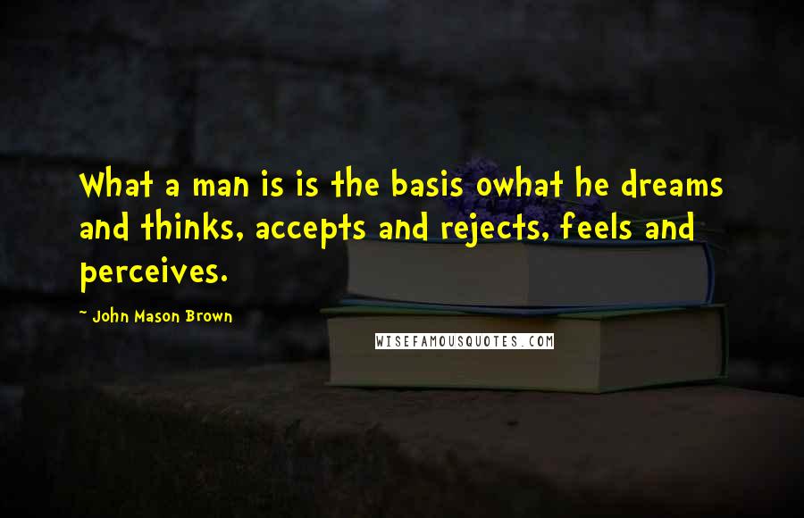 John Mason Brown Quotes: What a man is is the basis owhat he dreams and thinks, accepts and rejects, feels and perceives.