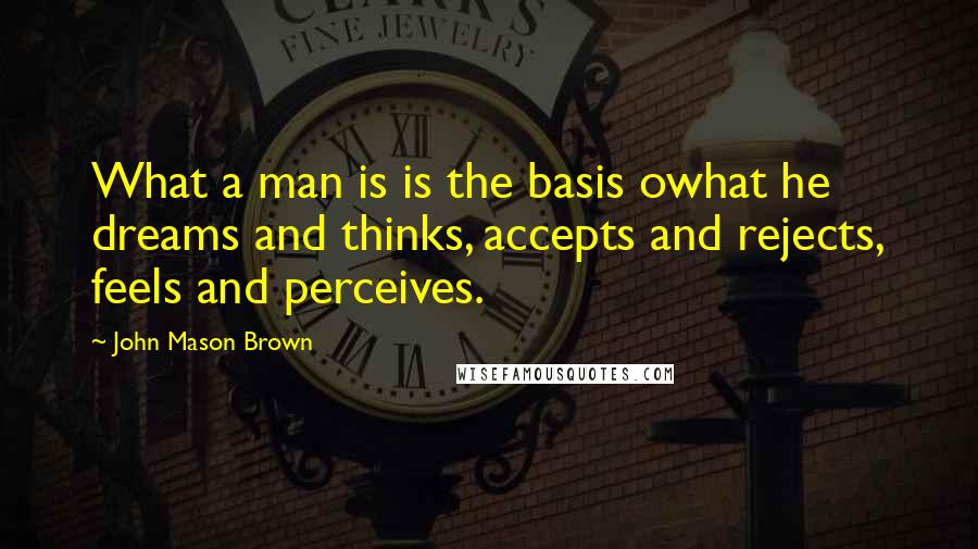 John Mason Brown Quotes: What a man is is the basis owhat he dreams and thinks, accepts and rejects, feels and perceives.