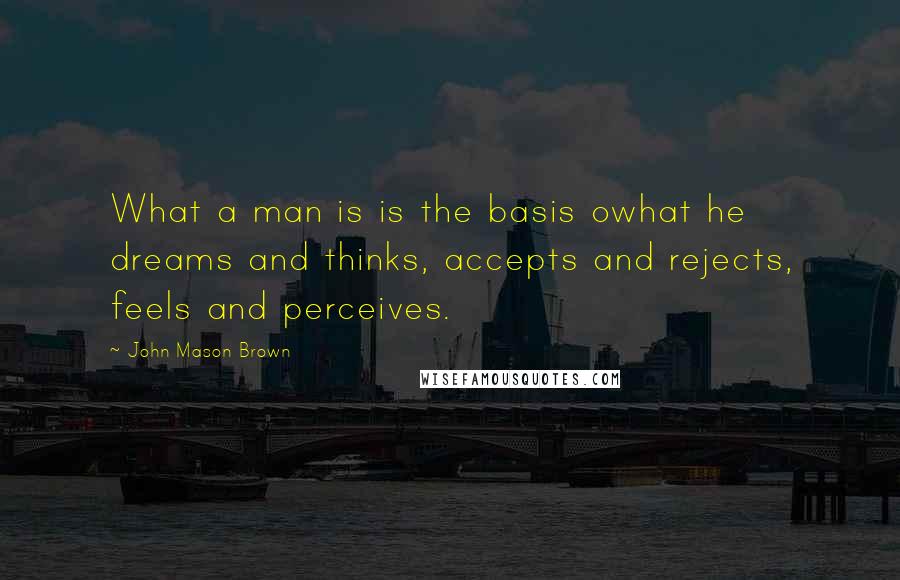 John Mason Brown Quotes: What a man is is the basis owhat he dreams and thinks, accepts and rejects, feels and perceives.