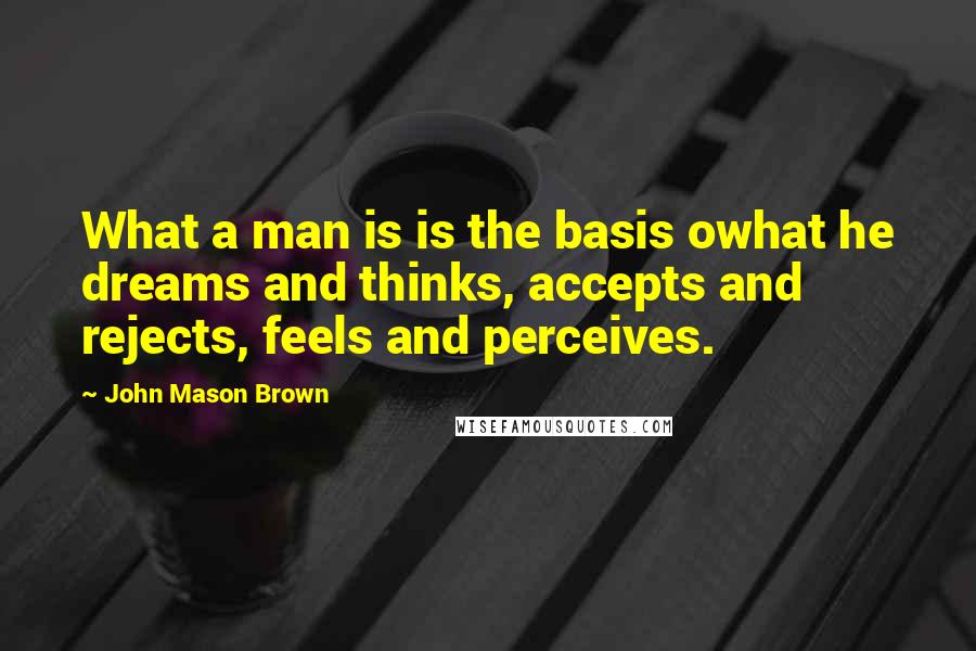 John Mason Brown Quotes: What a man is is the basis owhat he dreams and thinks, accepts and rejects, feels and perceives.