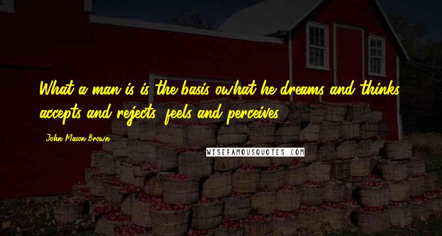 John Mason Brown Quotes: What a man is is the basis owhat he dreams and thinks, accepts and rejects, feels and perceives.