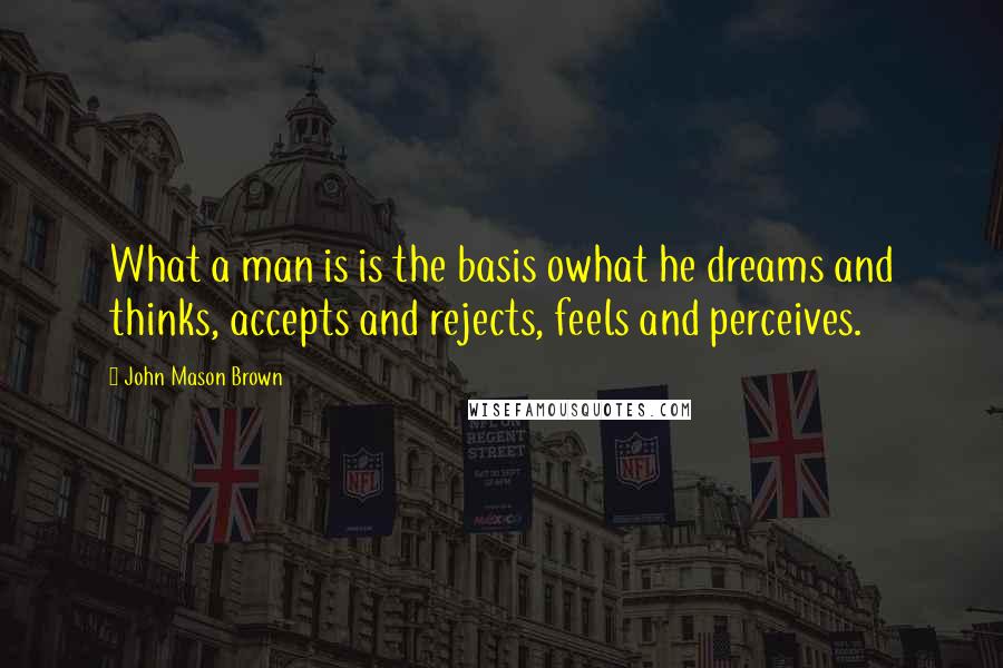 John Mason Brown Quotes: What a man is is the basis owhat he dreams and thinks, accepts and rejects, feels and perceives.