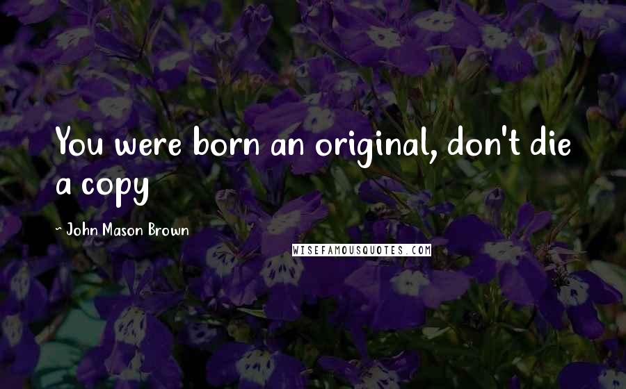 John Mason Brown Quotes: You were born an original, don't die a copy