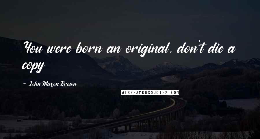 John Mason Brown Quotes: You were born an original, don't die a copy