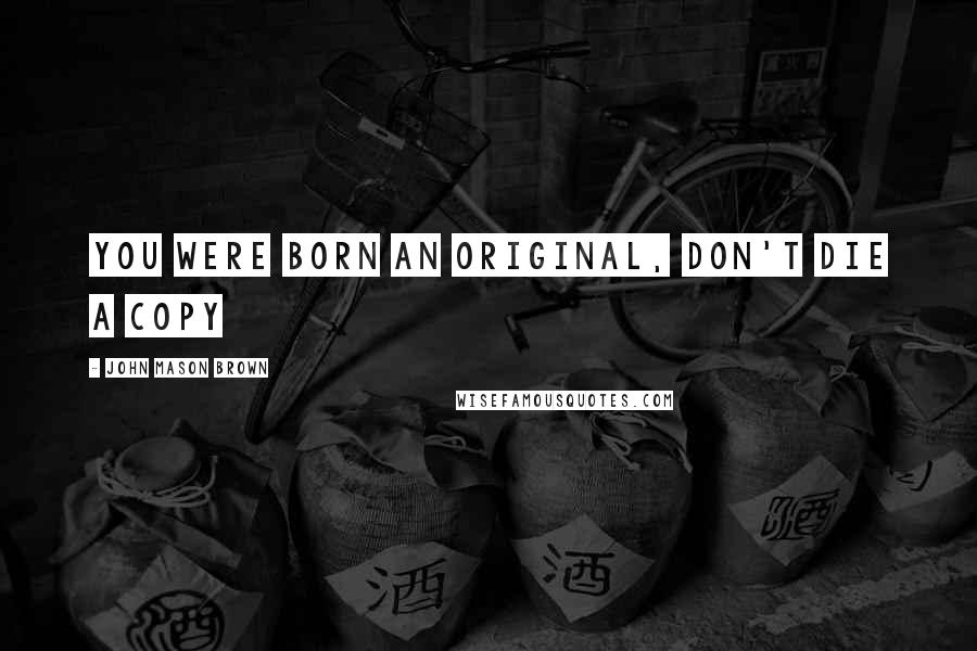John Mason Brown Quotes: You were born an original, don't die a copy