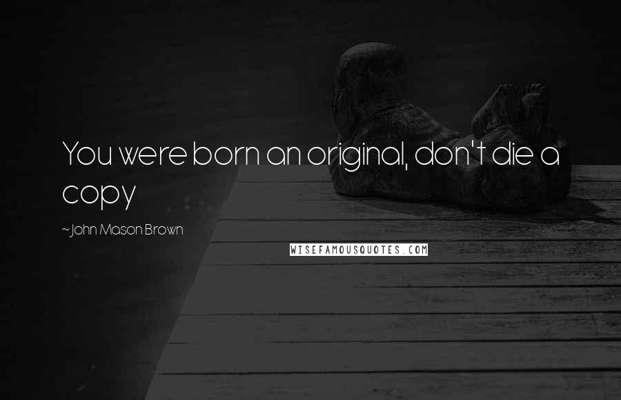 John Mason Brown Quotes: You were born an original, don't die a copy