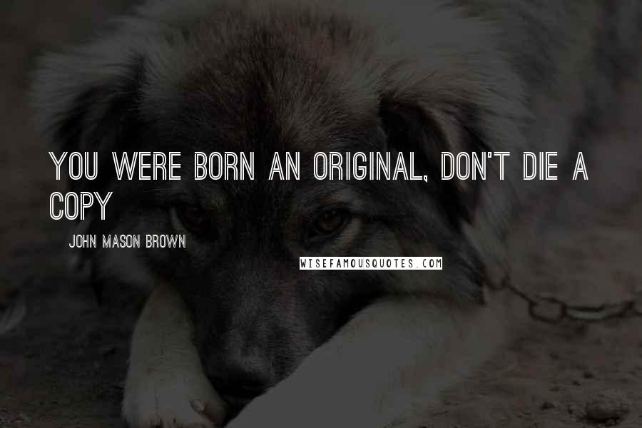 John Mason Brown Quotes: You were born an original, don't die a copy
