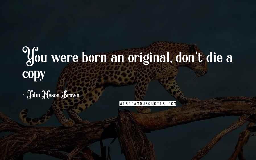John Mason Brown Quotes: You were born an original, don't die a copy