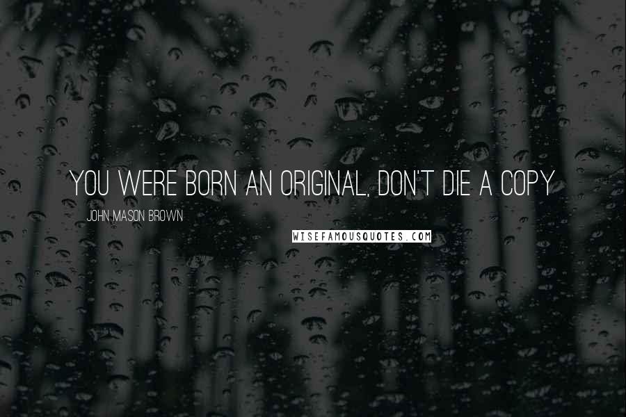 John Mason Brown Quotes: You were born an original, don't die a copy