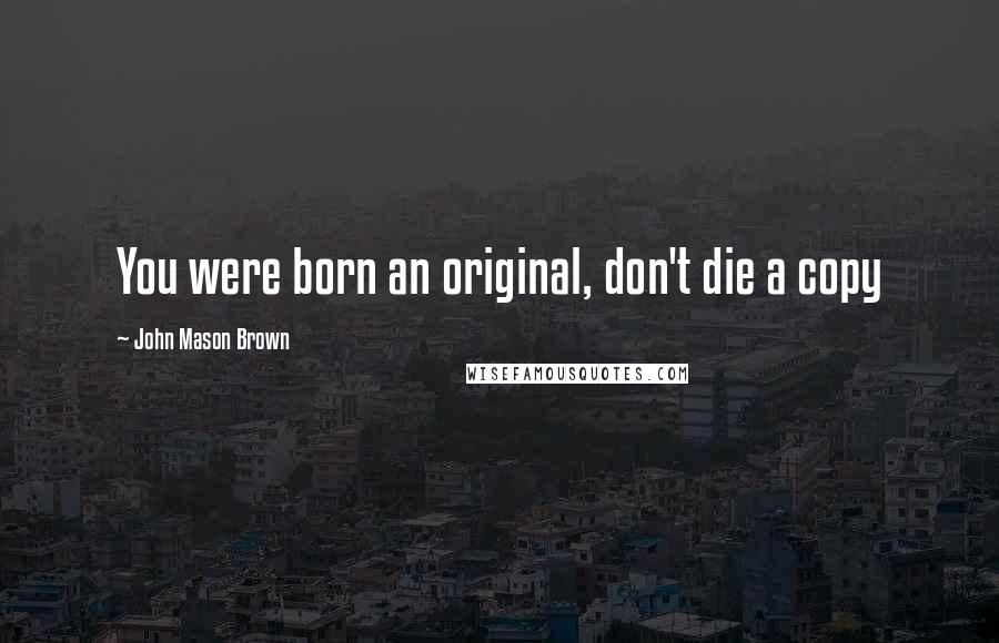 John Mason Brown Quotes: You were born an original, don't die a copy