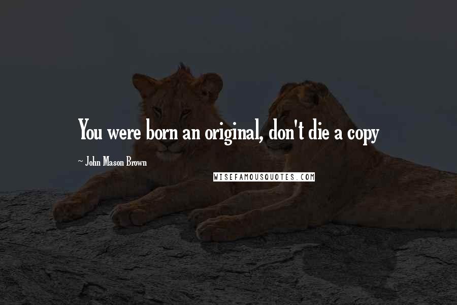 John Mason Brown Quotes: You were born an original, don't die a copy