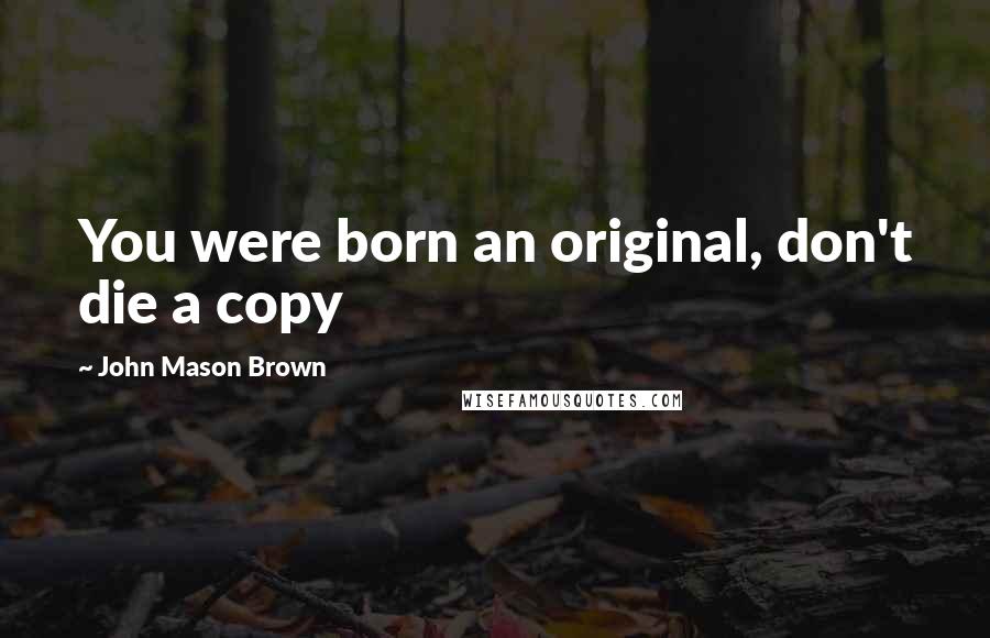 John Mason Brown Quotes: You were born an original, don't die a copy