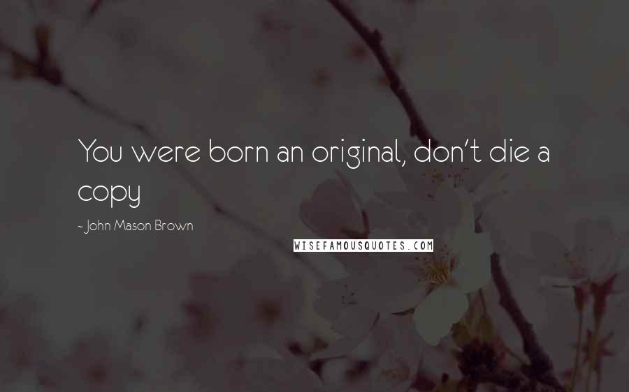 John Mason Brown Quotes: You were born an original, don't die a copy