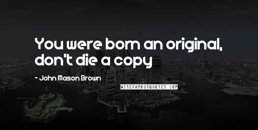 John Mason Brown Quotes: You were born an original, don't die a copy