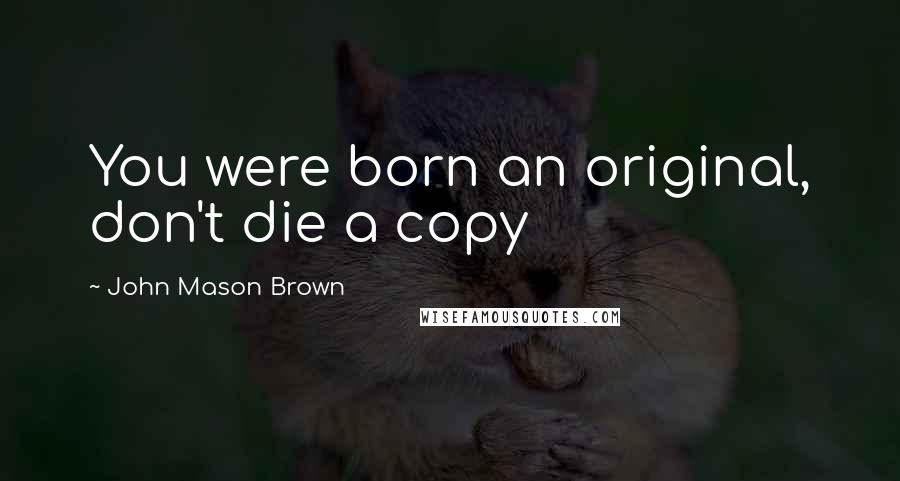 John Mason Brown Quotes: You were born an original, don't die a copy