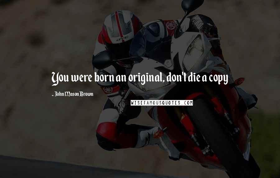 John Mason Brown Quotes: You were born an original, don't die a copy