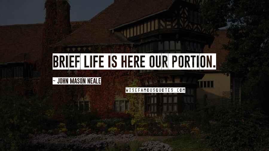 John Mason Neale Quotes: Brief life is here our portion.