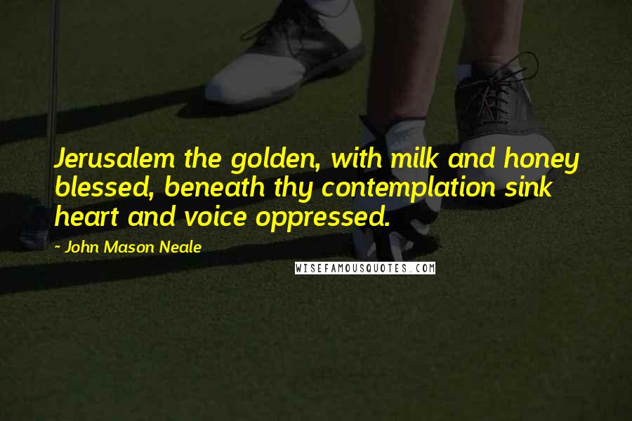 John Mason Neale Quotes: Jerusalem the golden, with milk and honey blessed, beneath thy contemplation sink heart and voice oppressed.