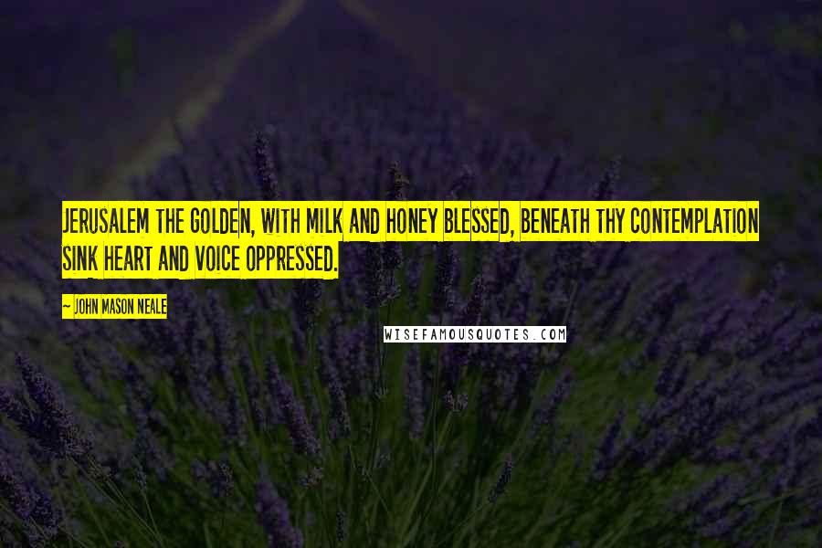 John Mason Neale Quotes: Jerusalem the golden, with milk and honey blessed, beneath thy contemplation sink heart and voice oppressed.