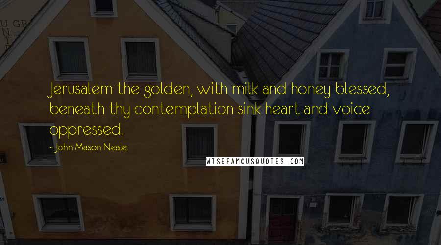 John Mason Neale Quotes: Jerusalem the golden, with milk and honey blessed, beneath thy contemplation sink heart and voice oppressed.