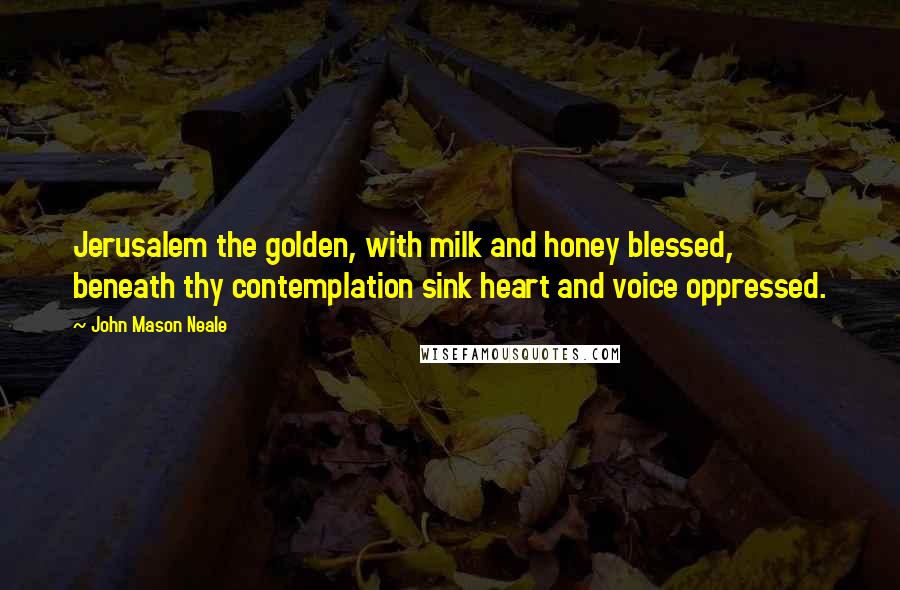 John Mason Neale Quotes: Jerusalem the golden, with milk and honey blessed, beneath thy contemplation sink heart and voice oppressed.