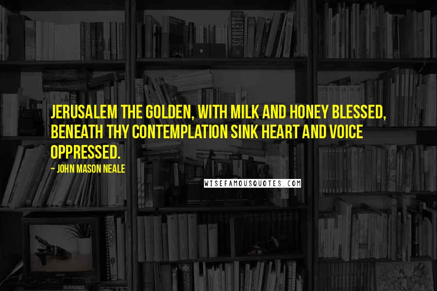 John Mason Neale Quotes: Jerusalem the golden, with milk and honey blessed, beneath thy contemplation sink heart and voice oppressed.