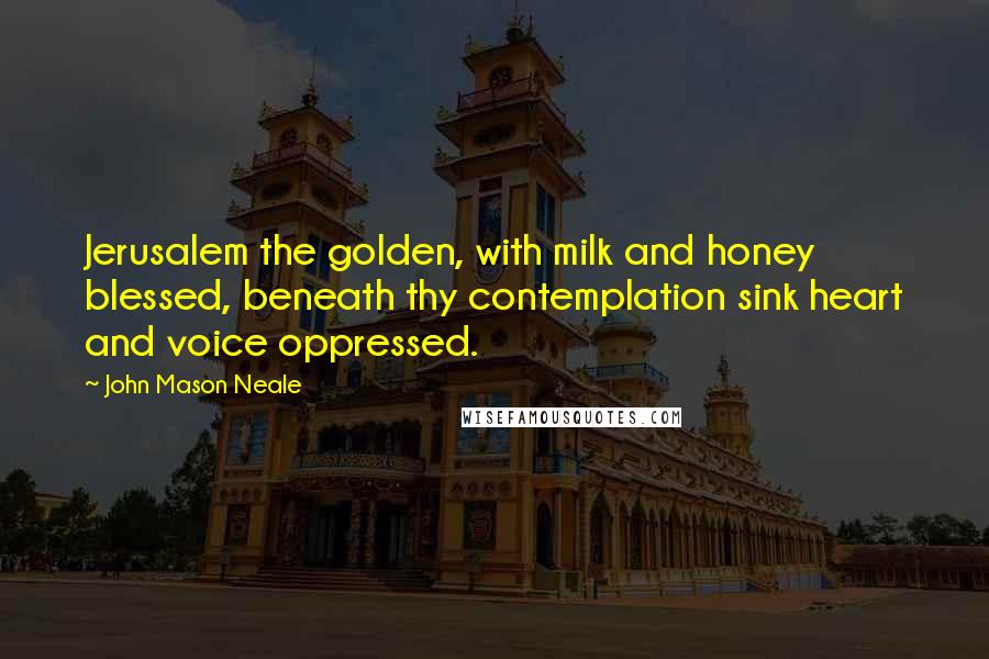 John Mason Neale Quotes: Jerusalem the golden, with milk and honey blessed, beneath thy contemplation sink heart and voice oppressed.