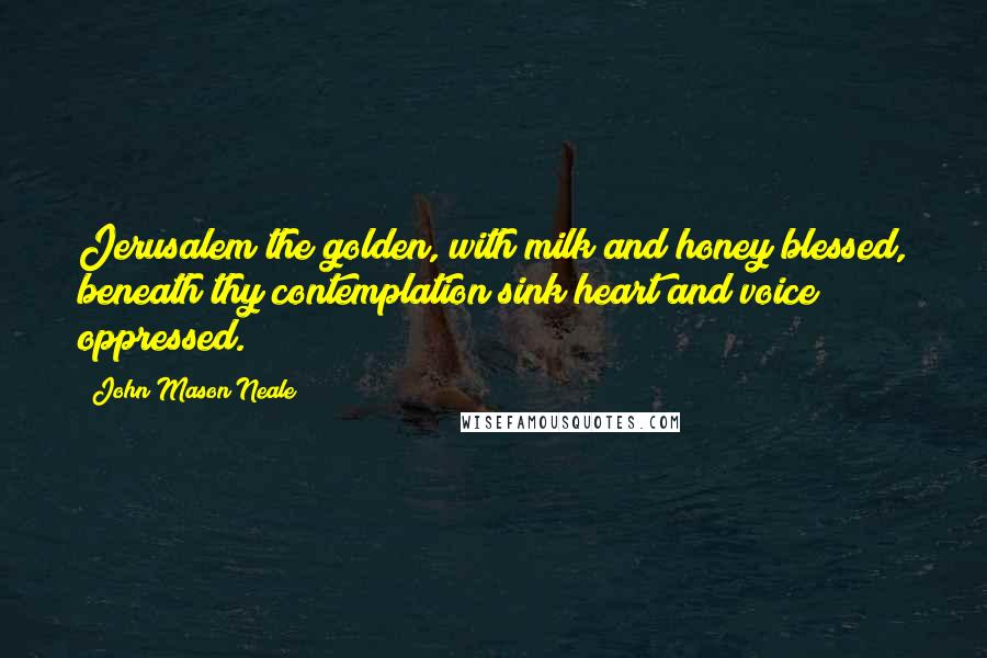 John Mason Neale Quotes: Jerusalem the golden, with milk and honey blessed, beneath thy contemplation sink heart and voice oppressed.