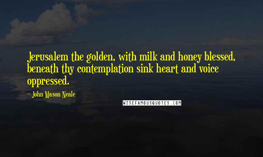 John Mason Neale Quotes: Jerusalem the golden, with milk and honey blessed, beneath thy contemplation sink heart and voice oppressed.