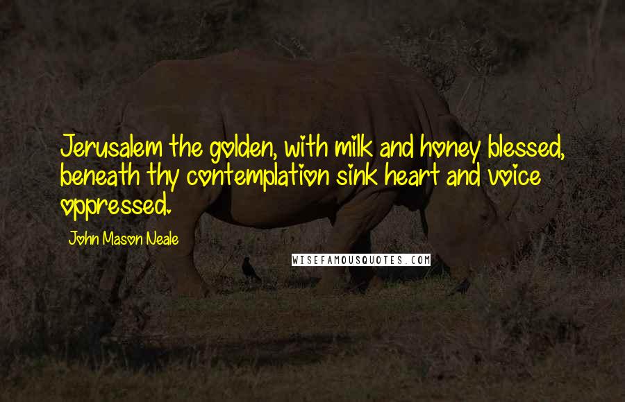 John Mason Neale Quotes: Jerusalem the golden, with milk and honey blessed, beneath thy contemplation sink heart and voice oppressed.