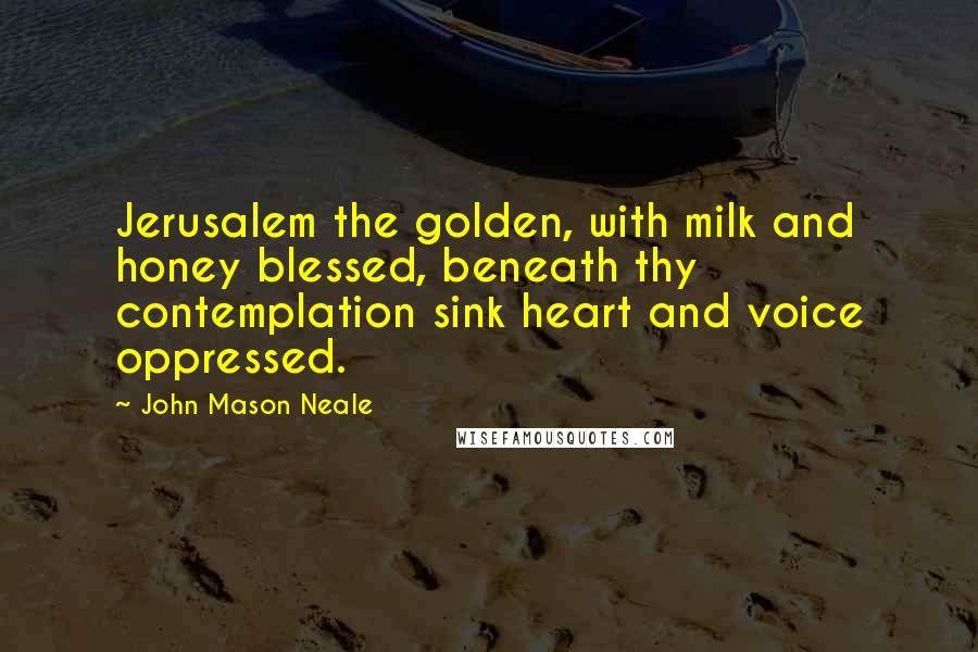 John Mason Neale Quotes: Jerusalem the golden, with milk and honey blessed, beneath thy contemplation sink heart and voice oppressed.