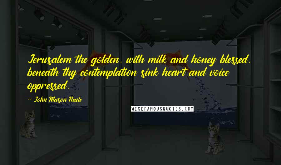 John Mason Neale Quotes: Jerusalem the golden, with milk and honey blessed, beneath thy contemplation sink heart and voice oppressed.