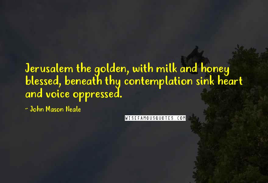 John Mason Neale Quotes: Jerusalem the golden, with milk and honey blessed, beneath thy contemplation sink heart and voice oppressed.