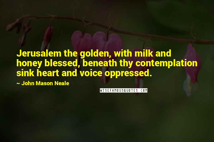 John Mason Neale Quotes: Jerusalem the golden, with milk and honey blessed, beneath thy contemplation sink heart and voice oppressed.