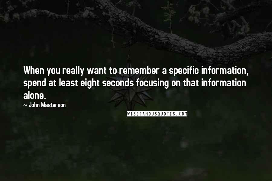 John Masterson Quotes: When you really want to remember a specific information, spend at least eight seconds focusing on that information alone.