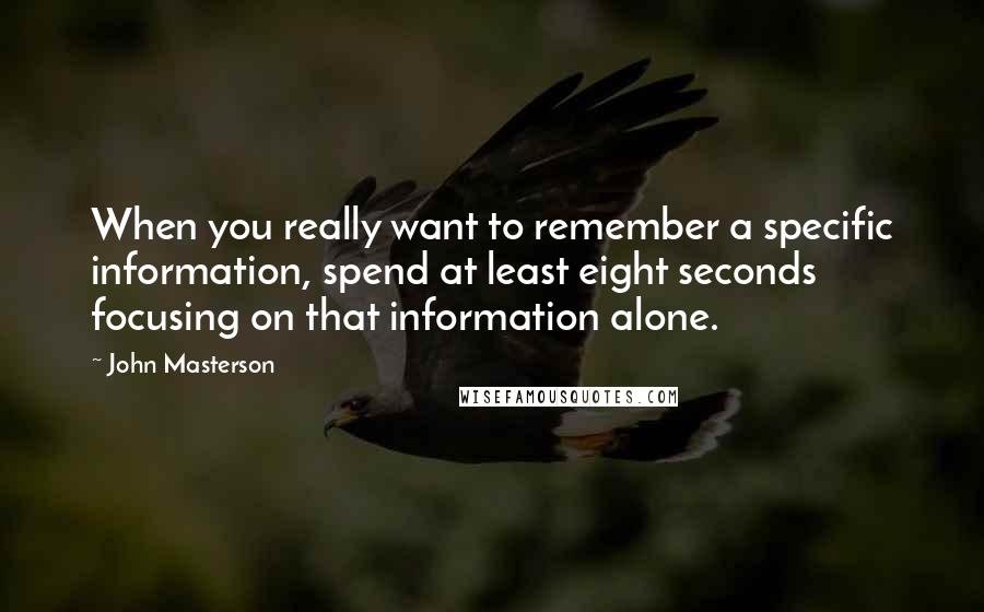 John Masterson Quotes: When you really want to remember a specific information, spend at least eight seconds focusing on that information alone.