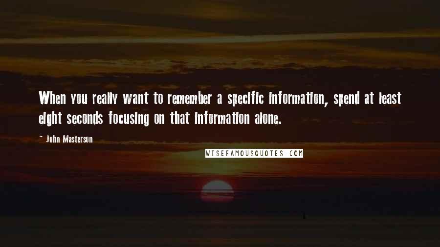 John Masterson Quotes: When you really want to remember a specific information, spend at least eight seconds focusing on that information alone.