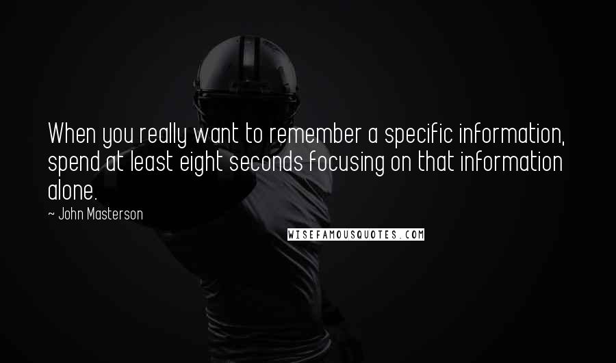 John Masterson Quotes: When you really want to remember a specific information, spend at least eight seconds focusing on that information alone.