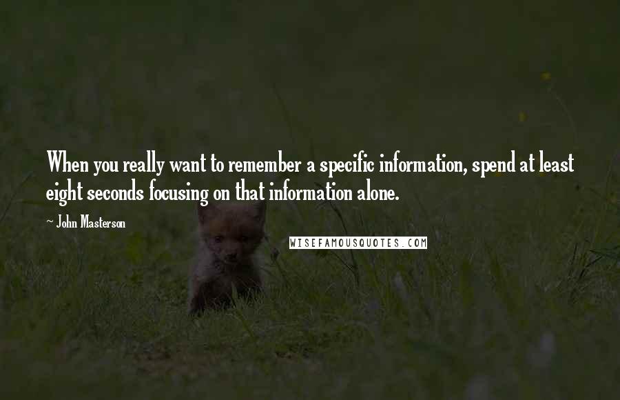 John Masterson Quotes: When you really want to remember a specific information, spend at least eight seconds focusing on that information alone.