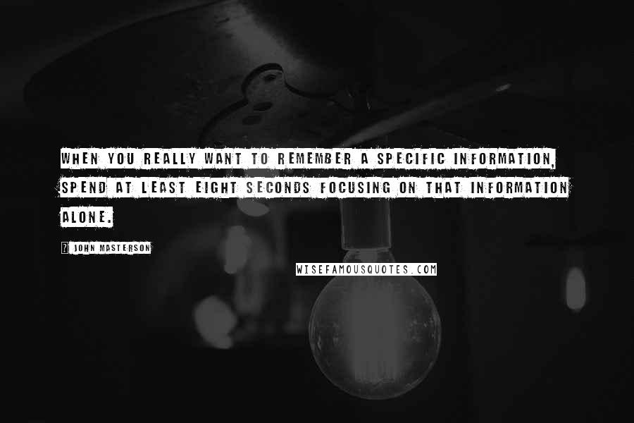 John Masterson Quotes: When you really want to remember a specific information, spend at least eight seconds focusing on that information alone.