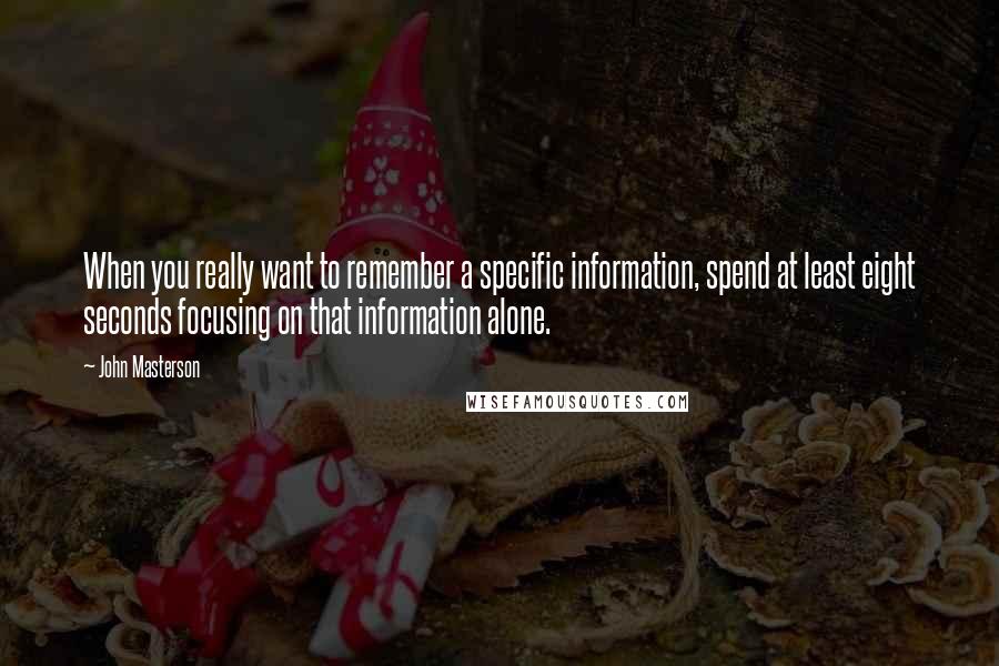 John Masterson Quotes: When you really want to remember a specific information, spend at least eight seconds focusing on that information alone.