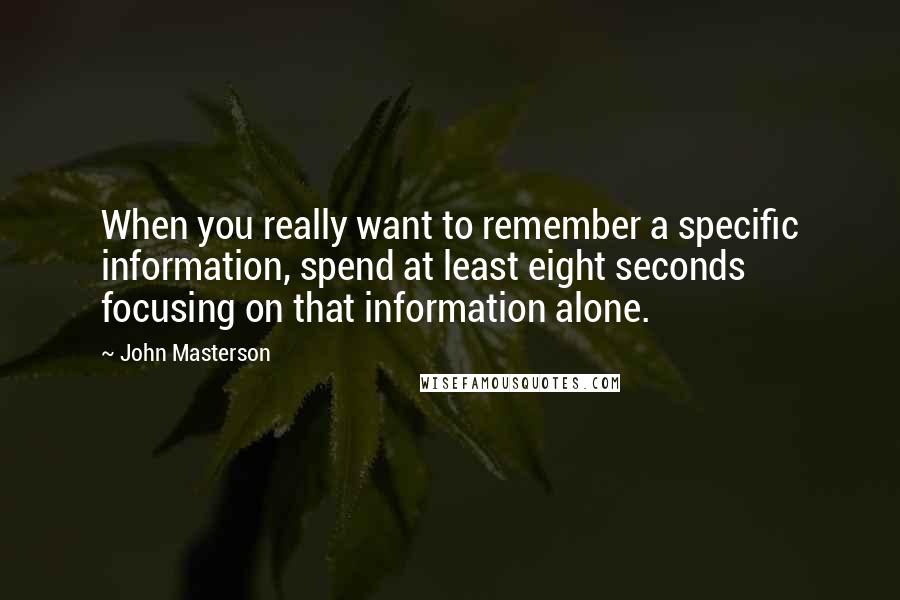 John Masterson Quotes: When you really want to remember a specific information, spend at least eight seconds focusing on that information alone.