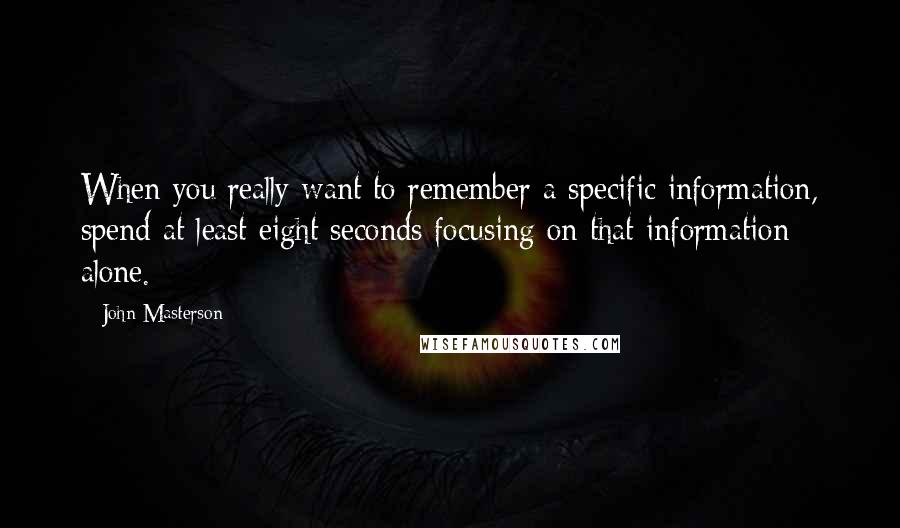 John Masterson Quotes: When you really want to remember a specific information, spend at least eight seconds focusing on that information alone.