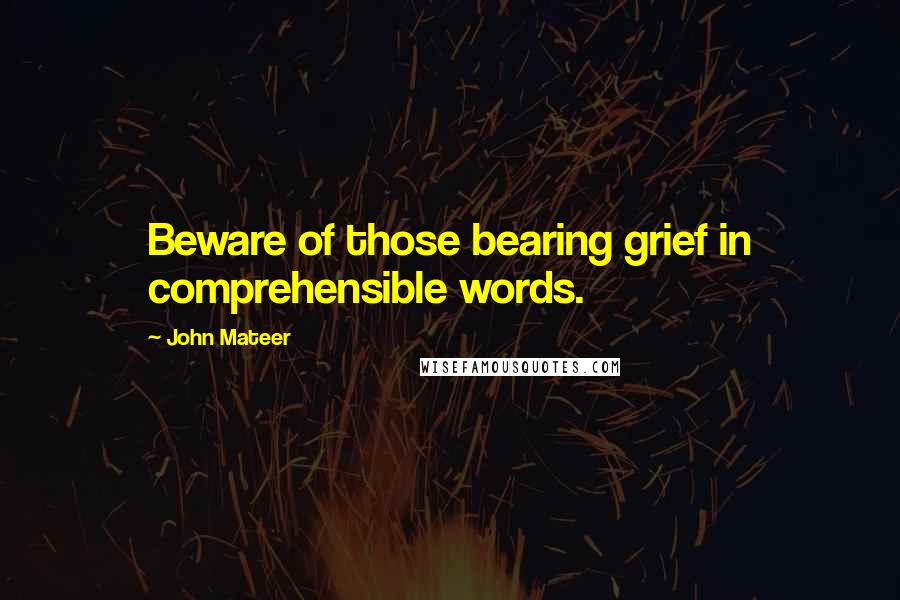 John Mateer Quotes: Beware of those bearing grief in comprehensible words.