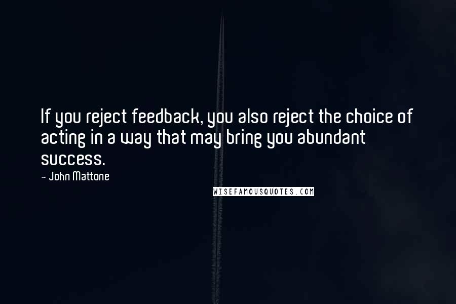 John Mattone Quotes: If you reject feedback, you also reject the choice of acting in a way that may bring you abundant success.