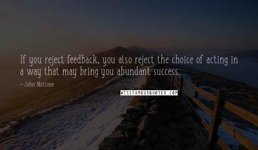 John Mattone Quotes: If you reject feedback, you also reject the choice of acting in a way that may bring you abundant success.