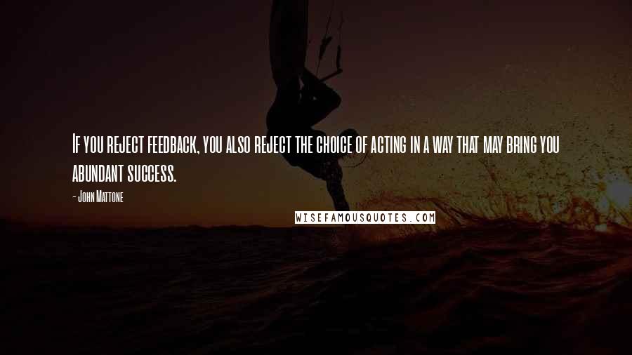 John Mattone Quotes: If you reject feedback, you also reject the choice of acting in a way that may bring you abundant success.