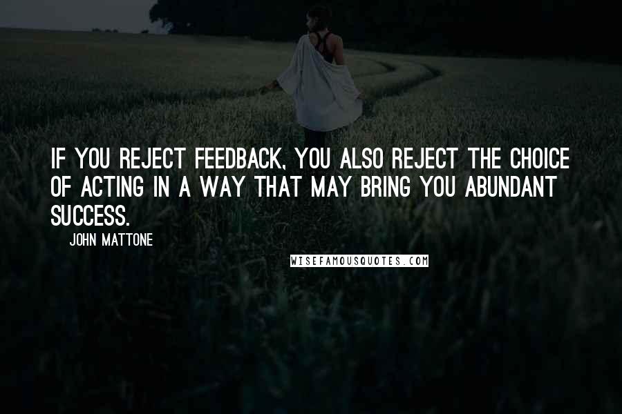 John Mattone Quotes: If you reject feedback, you also reject the choice of acting in a way that may bring you abundant success.