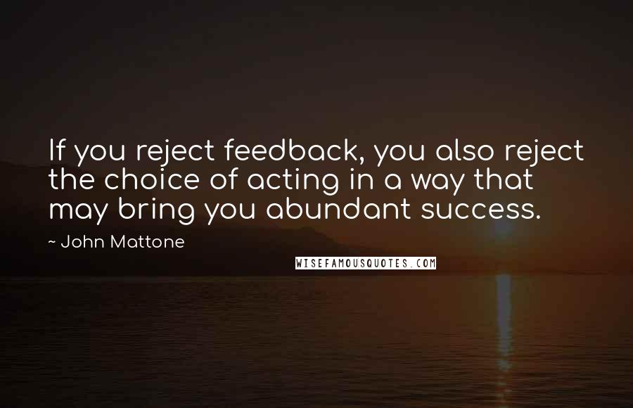 John Mattone Quotes: If you reject feedback, you also reject the choice of acting in a way that may bring you abundant success.