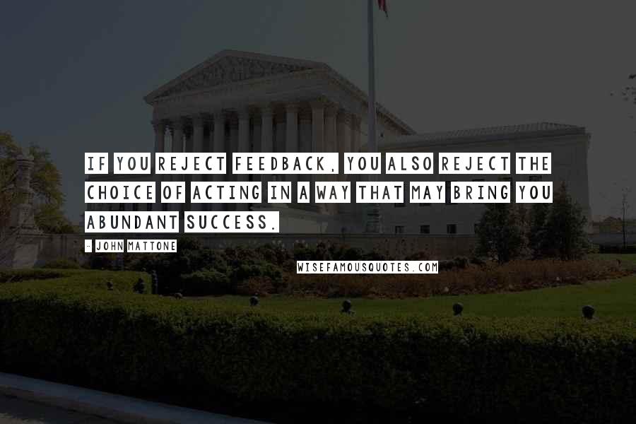 John Mattone Quotes: If you reject feedback, you also reject the choice of acting in a way that may bring you abundant success.